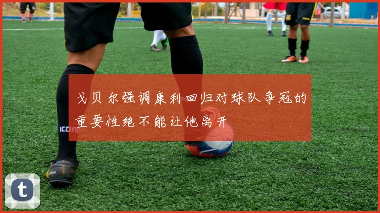 戈贝尔强调康利回归对球队争冠的重要性绝不能让他离开
