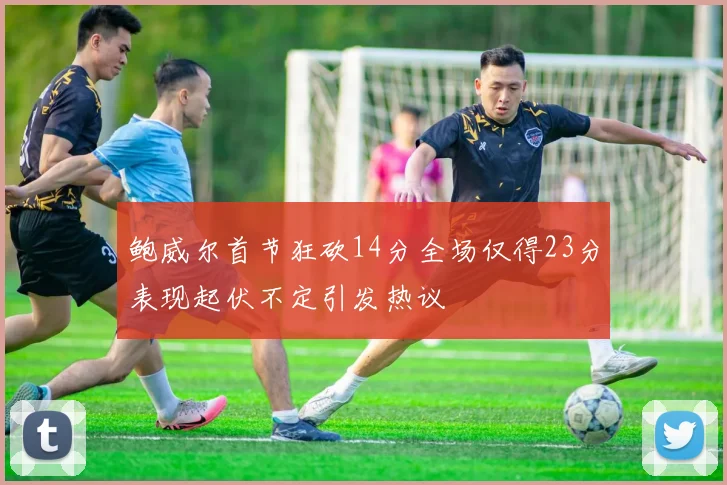 鲍威尔首节狂砍14分全场仅得23分表现起伏不定引发热议