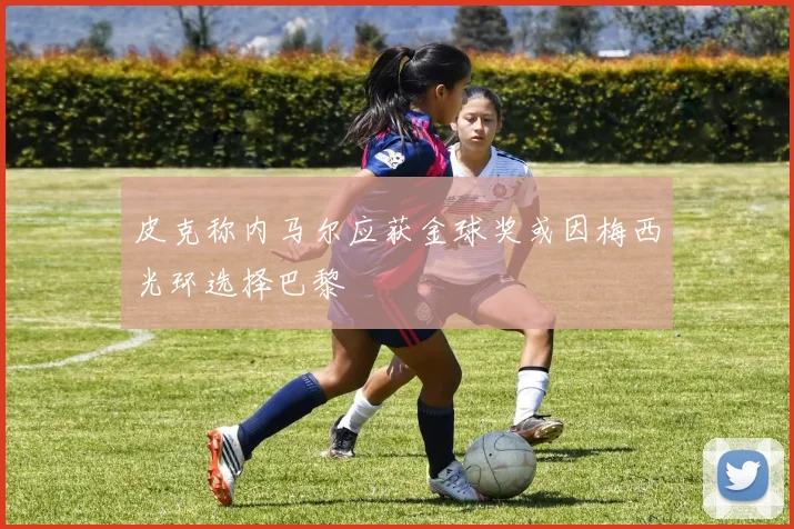 皮克称内马尔应获金球奖或因梅西光环选择巴黎